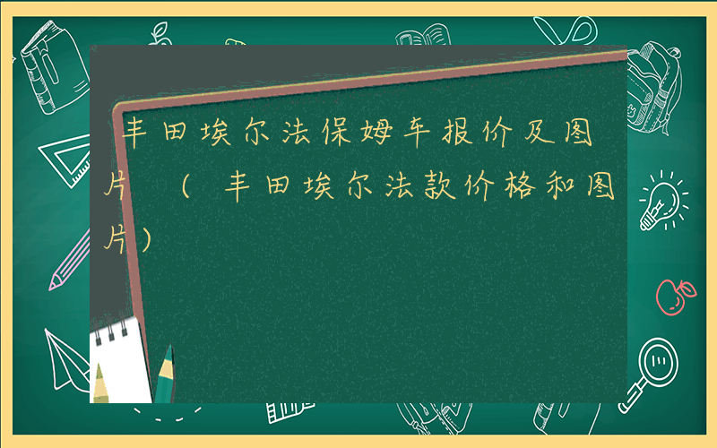 丰田埃尔法保姆车报价及图片 (丰田埃尔法款价格和图片)